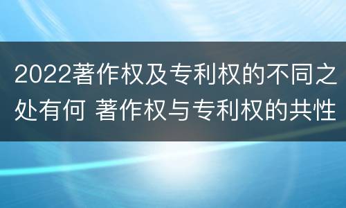 2022著作权及专利权的不同之处有何 著作权与专利权的共性有