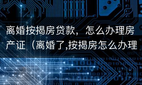 离婚按揭房贷款，怎么办理房产证（离婚了,按揭房怎么办理房产证）