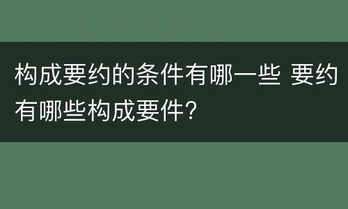构成要约的条件有哪一些 要约有哪些构成要件?