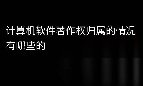 计算机软件著作权归属的情况有哪些的