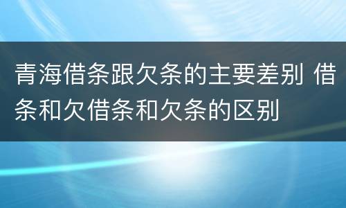 青海借条跟欠条的主要差别 借条和欠借条和欠条的区别