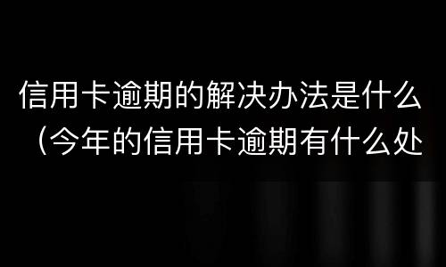 信用卡逾期的解决办法是什么（今年的信用卡逾期有什么处理）