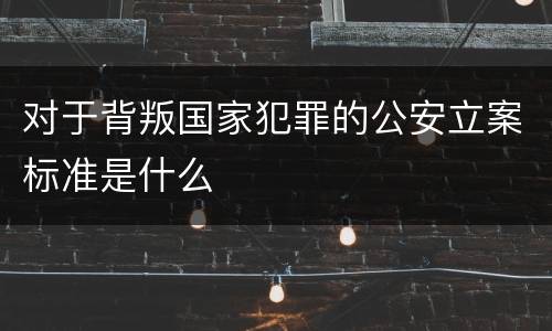 对于背叛国家犯罪的公安立案标准是什么