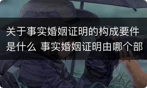 关于事实婚姻证明的构成要件是什么 事实婚姻证明由哪个部门出具