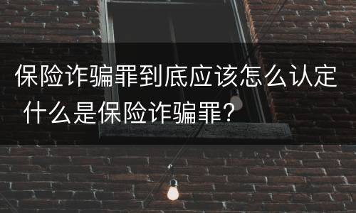 保险诈骗罪到底应该怎么认定 什么是保险诈骗罪?