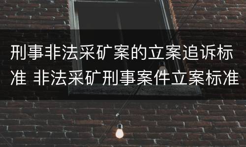 刑事非法采矿案的立案追诉标准 非法采矿刑事案件立案标准