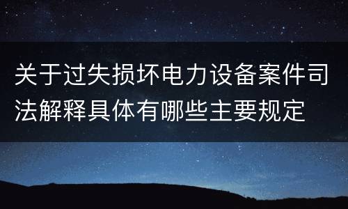 关于过失损坏电力设备案件司法解释具体有哪些主要规定
