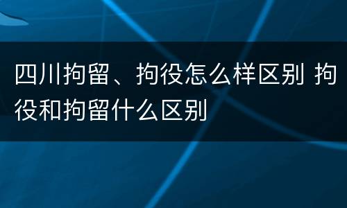 四川拘留、拘役怎么样区别 拘役和拘留什么区别