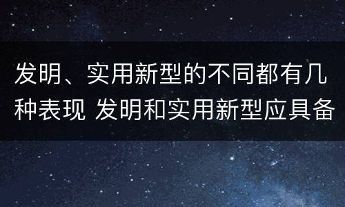 发明、实用新型的不同都有几种表现 发明和实用新型应具备的条件