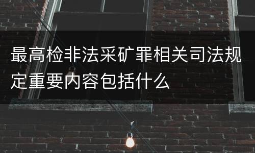 最高检非法采矿罪相关司法规定重要内容包括什么