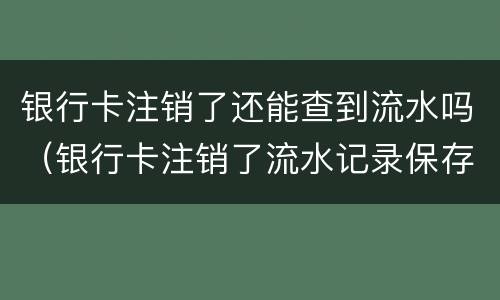 银行卡注销了还能查到流水吗（银行卡注销了流水记录保存多久）