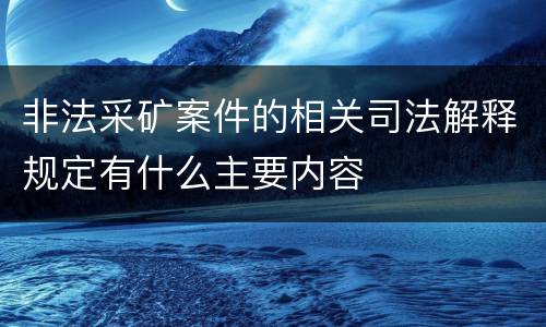 非法采矿案件的相关司法解释规定有什么主要内容