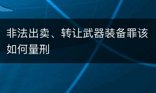 非法出卖、转让武器装备罪该如何量刑