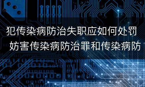 犯传染病防治失职应如何处罚 妨害传染病防治罪和传染病防治失职罪