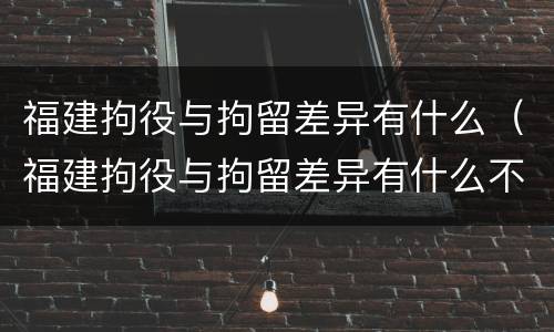 福建拘役与拘留差异有什么（福建拘役与拘留差异有什么不同）