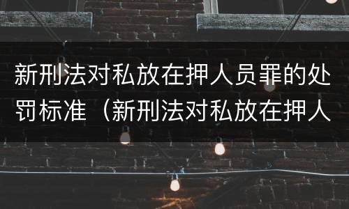 新刑法对私放在押人员罪的处罚标准（新刑法对私放在押人员罪的处罚标准是什么）