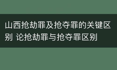 山西抢劫罪及抢夺罪的关键区别 论抢劫罪与抢夺罪区别