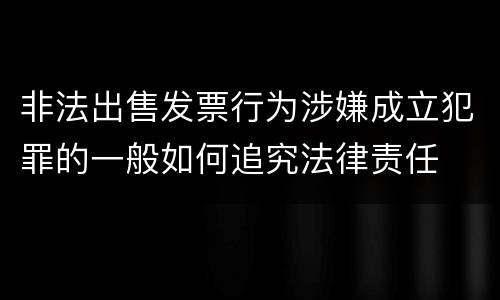 非法出售发票行为涉嫌成立犯罪的一般如何追究法律责任