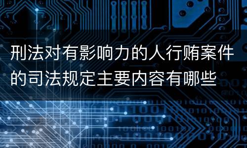 刑法对有影响力的人行贿案件的司法规定主要内容有哪些