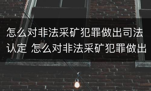怎么对非法采矿犯罪做出司法认定 怎么对非法采矿犯罪做出司法认定决定