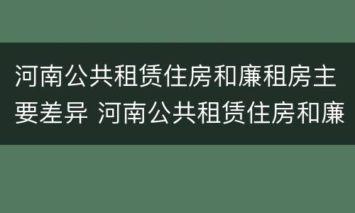 河南公共租赁住房和廉租房主要差异 河南公共租赁住房和廉租房主要差异是什么