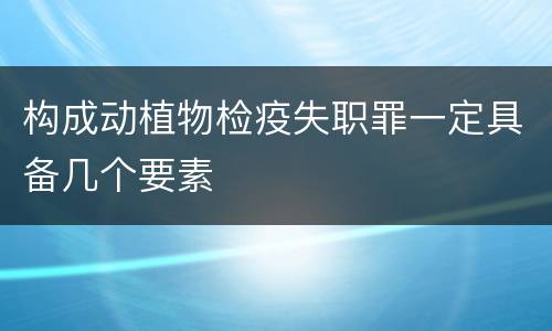 构成动植物检疫失职罪一定具备几个要素