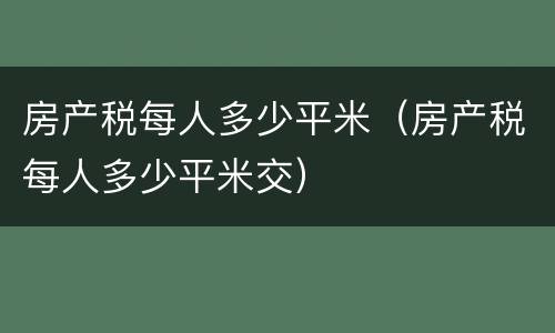 房产税每人多少平米（房产税每人多少平米交）