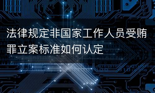 法律规定非国家工作人员受贿罪立案标准如何认定