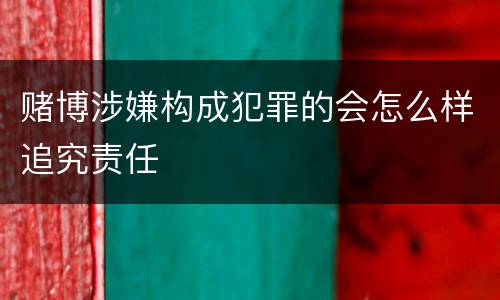 赌博涉嫌构成犯罪的会怎么样追究责任