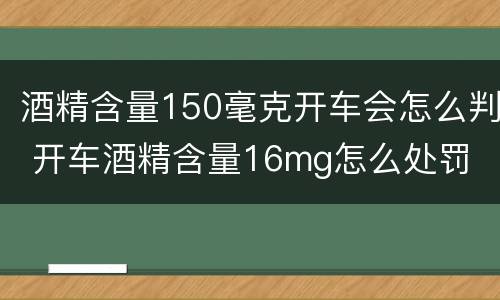 酒精含量150毫克开车会怎么判 开车酒精含量16mg怎么处罚