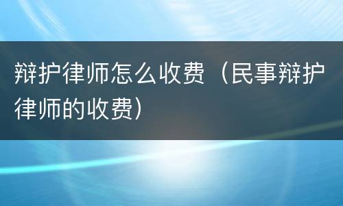 辩护律师怎么收费（民事辩护律师的收费）