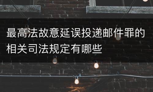 最高法故意延误投递邮件罪的相关司法规定有哪些