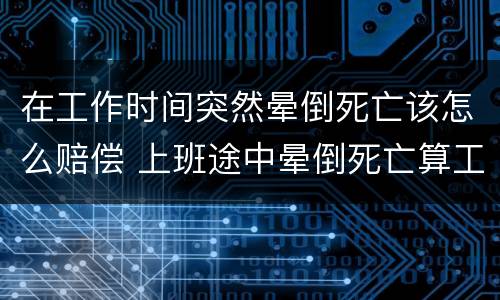 在工作时间突然晕倒死亡该怎么赔偿 上班途中晕倒死亡算工伤吗