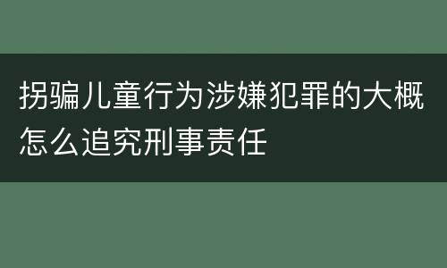 拐骗儿童行为涉嫌犯罪的大概怎么追究刑事责任
