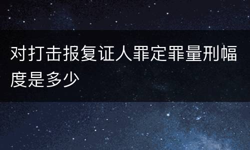 对打击报复证人罪定罪量刑幅度是多少