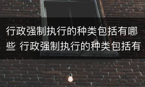 行政强制执行的种类包括有哪些 行政强制执行的种类包括有哪些方面