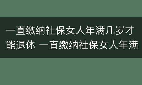 一直缴纳社保女人年满几岁才能退休 一直缴纳社保女人年满几岁才能退休呢