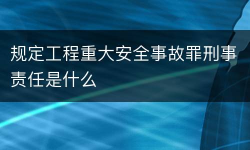 规定工程重大安全事故罪刑事责任是什么