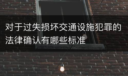 对于过失损坏交通设施犯罪的法律确认有哪些标准