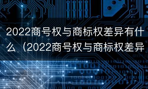 2022商号权与商标权差异有什么（2022商号权与商标权差异有什么影响）