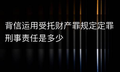 背信运用受托财产罪规定定罪刑事责任是多少