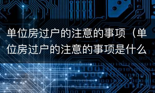 单位房过户的注意的事项（单位房过户的注意的事项是什么）