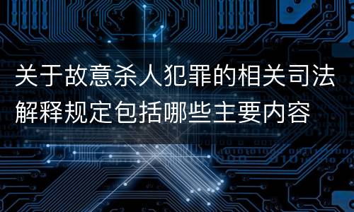 关于故意杀人犯罪的相关司法解释规定包括哪些主要内容