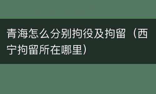 青海怎么分别拘役及拘留（西宁拘留所在哪里）