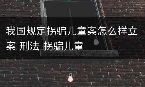 我国规定拐骗儿童案怎么样立案 刑法 拐骗儿童