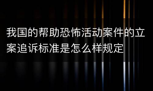 我国的帮助恐怖活动案件的立案追诉标准是怎么样规定