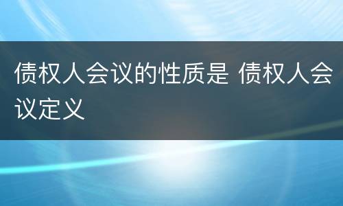 债权人会议的性质是 债权人会议定义
