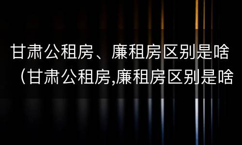 甘肃公租房、廉租房区别是啥（甘肃公租房,廉租房区别是啥呀）