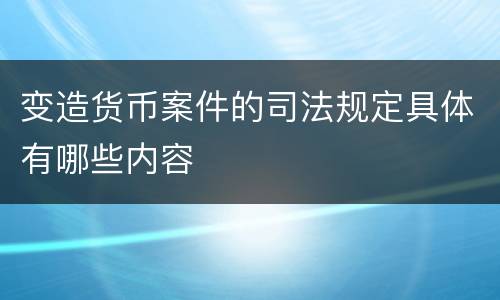 变造货币案件的司法规定具体有哪些内容