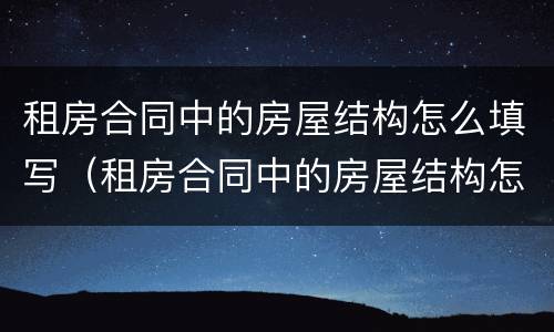 租房合同中的房屋结构怎么填写（租房合同中的房屋结构怎么填写的）